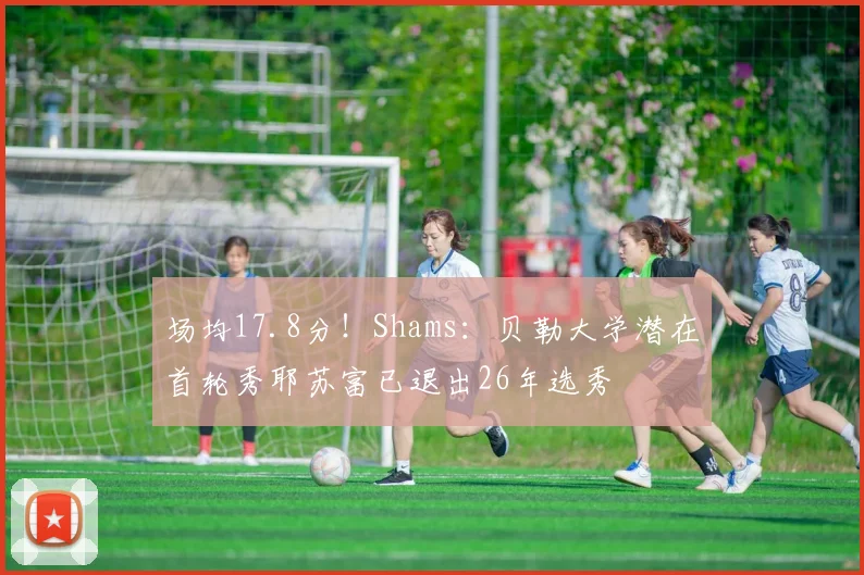 场均17.8分！Shams：贝勒大学潜在首轮秀耶苏富已退出26年选秀