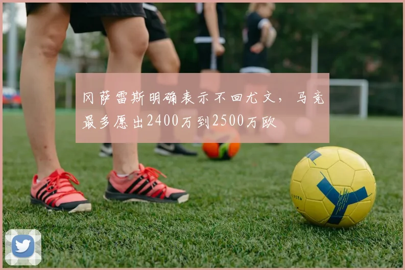 冈萨雷斯明确表示不回尤文，马竞最多愿出2400万到2500万欧