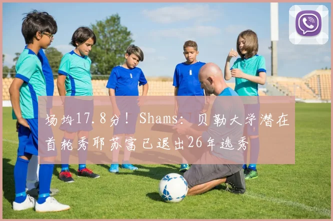 场均17.8分！Shams：贝勒大学潜在首轮秀耶苏富已退出26年选秀