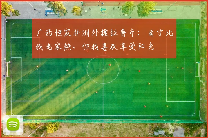 广西恒宸非洲外援拉普辛：南宁比我老家热，但我喜欢享受阳光