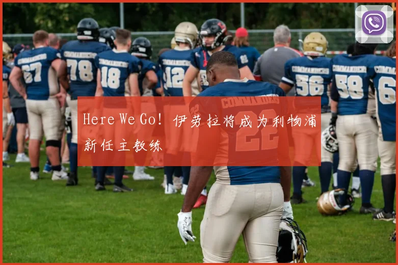 Here We Go！伊劳拉将成为利物浦新任主教练