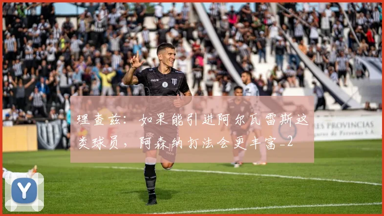 理查兹：如果能引进阿尔瓦雷斯这类球员，阿森纳打法会更丰富_2